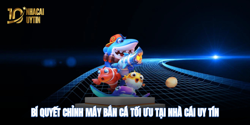 Bí quyết và cách chỉnh máy bắn cá tối ưu hiệu quả tại nhà cái uy tín