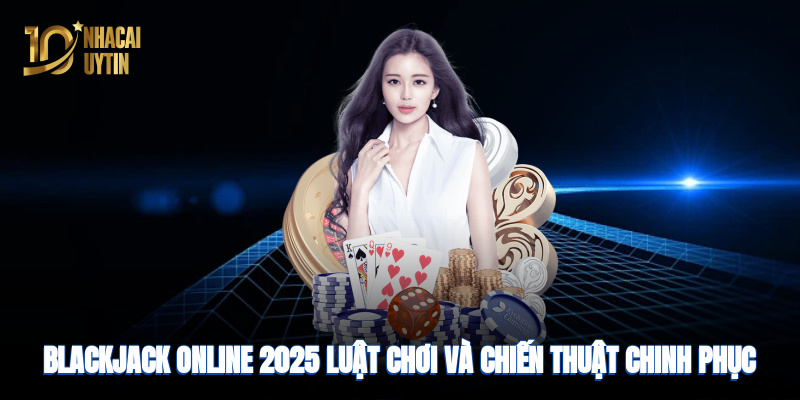 Blackjack online 2025: luật chơi và chiến thuật chinh phục nhà cái uy tín