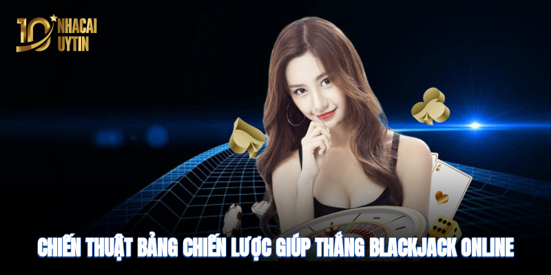 Chiến thuật bảng chiến lược giúp thắng Blackjack hiệu quả