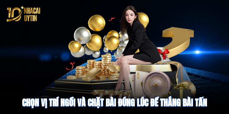 Chọn vị trí ngồi và chặt bài đúng lúc để thắng bài