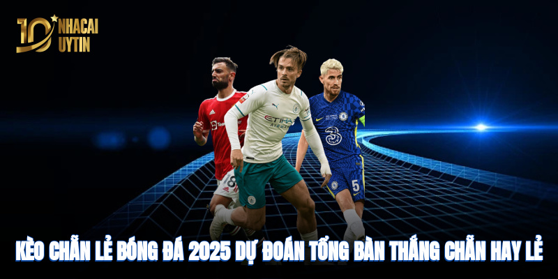 Kèo chẵn lẻ bóng đá 2025: Dự đoán tổng bàn thắng chẵn hay lẻ