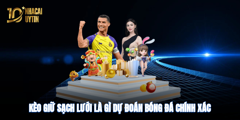 Kèo giữ sạch lưới là gì? Dự đoán bóng đá chính xác, tỷ lệ thắng cao
