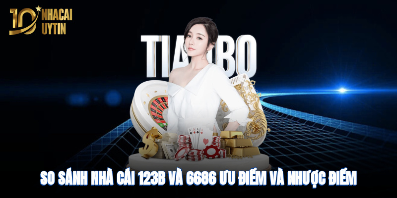so-sanh-nha-cai-123b-va-6686-uu-diem-va-nhuoc-diem