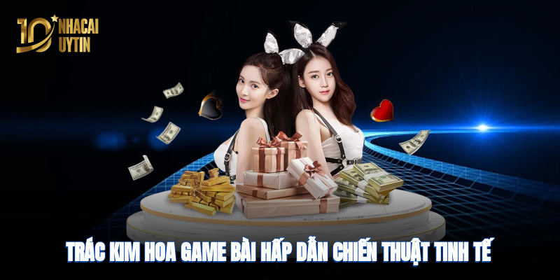 Trác Kim Hoa – game bài hấp dẫn, chiến thuật tinh tế tại nhà cái uy tín