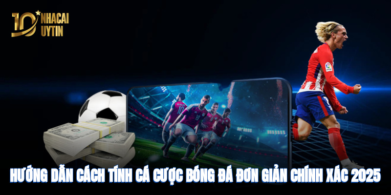 Hướng dẫn cách tính cá cược bóng đá đơn giản, chính xác năm 2025